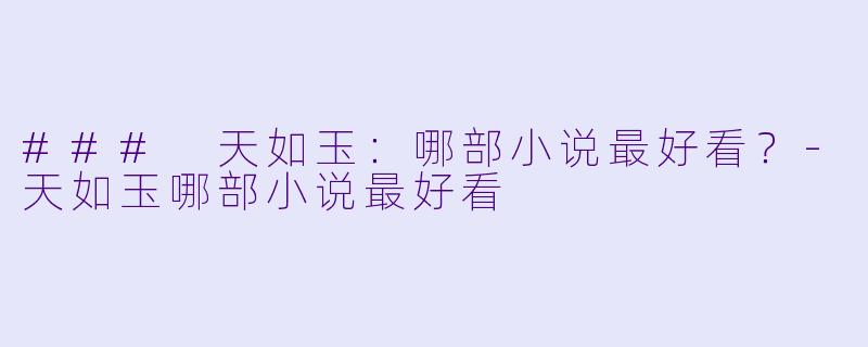 ### 天如玉：哪部小说最好看？-天如玉哪部小说最好看