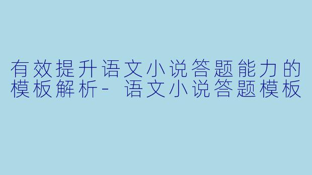 有效提升语文小说答题能力的模板解析-语文小说答题模板