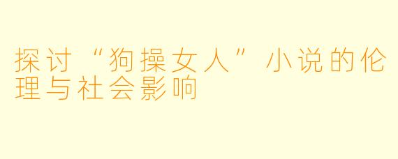 探讨“狗操女人”小说的伦理与社会影响