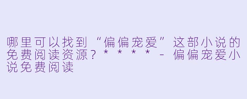 哪里可以找到“偏偏宠爱”这部小说的免费阅读资源?****