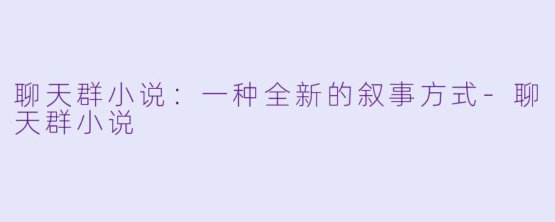 聊天群小说：一种全新的叙事方式-聊天群小说