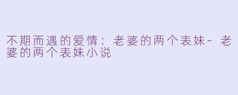 不期而遇的爱情：老婆的两个表妹-老婆的两个表妹小说