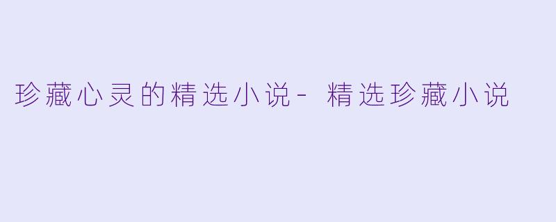 珍藏心灵的精选小说-精选珍藏小说