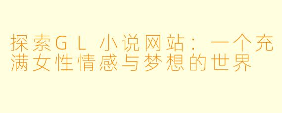 探索GL小说网站：一个充满女性情感与梦想的世界