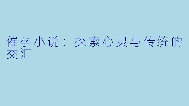 催孕小说:探索心灵与传统的交汇