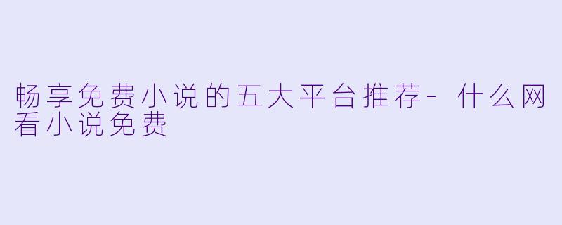 畅享免费小说的五大平台推荐