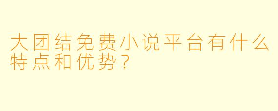 大团结免费小说平台有什么特点和优势?