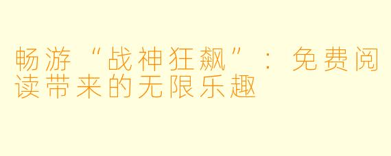 畅游“战神狂飙”：免费阅读带来的无限乐趣