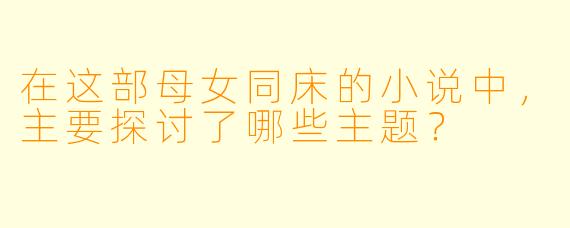 在这部母女同床的小说中,主要探讨了哪些主题?