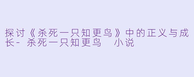 探讨《杀死一只知更鸟》中的正义与成长-杀死一只知更鸟 小说