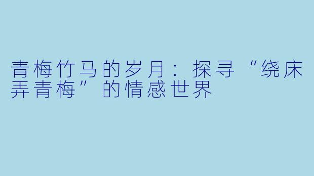 青梅竹马的岁月:探寻“绕床弄青梅”的情感世界