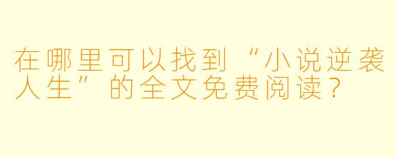 在哪里可以找到“小说逆袭人生”的全文免费阅读?