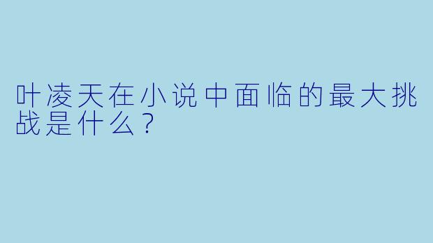 叶凌天在小说中面临的最大挑战是什么？