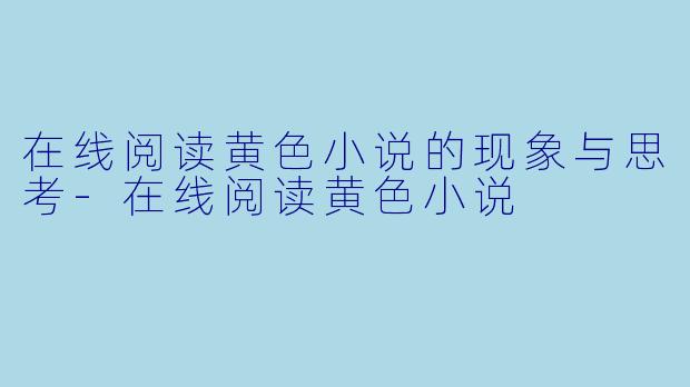 在线阅读黄色小说的现象与思考-在线阅读黄色小说
