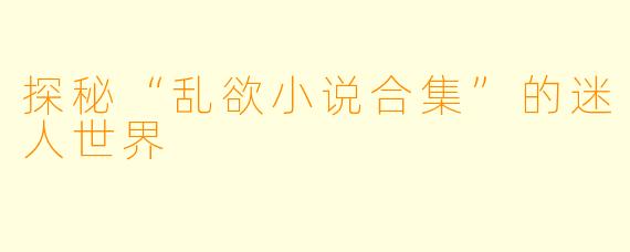 探秘“乱欲小说合集”的迷人世界