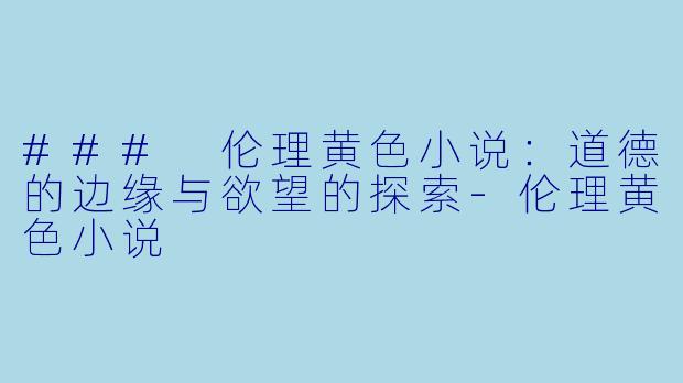 ### 伦理黄色小说：道德的边缘与欲望的探索-伦理黄色小说