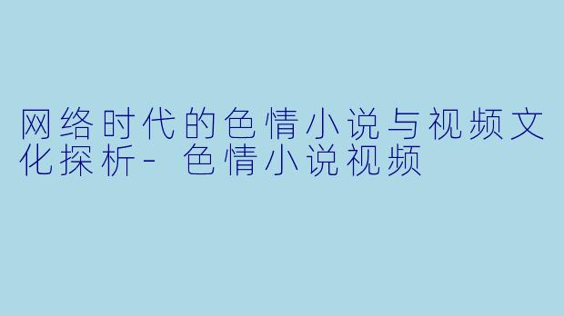 网络时代的色情小说与视频文化探析-色情小说视频