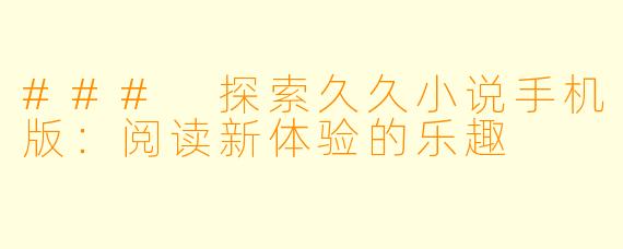 ### 探索久久小说手机版：阅读新体验的乐趣