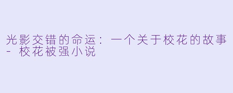 光影交错的命运：一个关于校花的故事-校花被强小说
