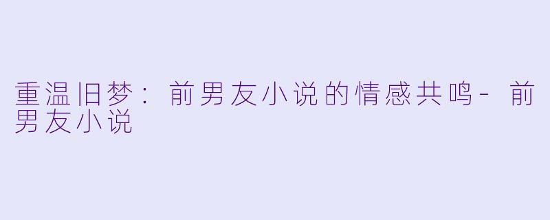 重温旧梦：前男友小说的情感共鸣-前男友小说