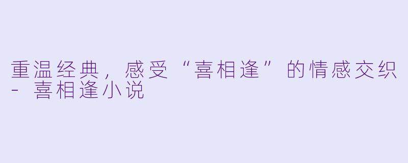 重温经典，感受“喜相逢”的情感交织-喜相逢小说