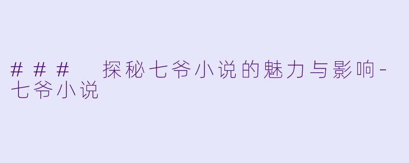 ### 探秘七爷小说的魅力与影响-七爷小说