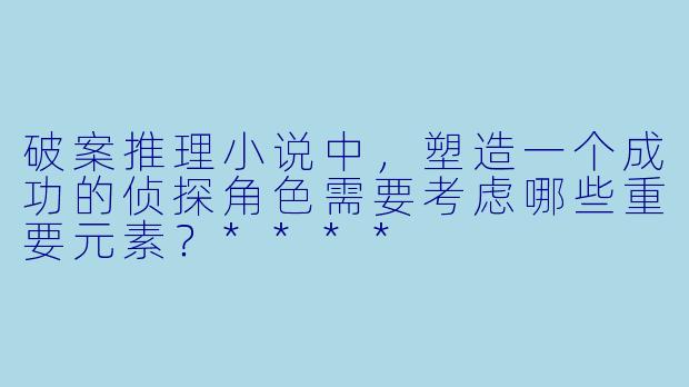 破案推理小说中,塑造一个成功的侦探角色需要考虑哪些重要元素?****
