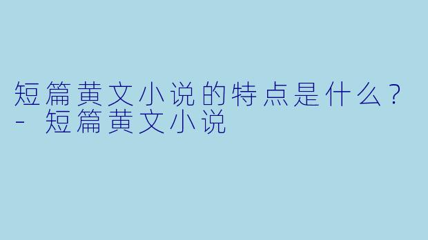 短篇黄文小说的特点是什么？