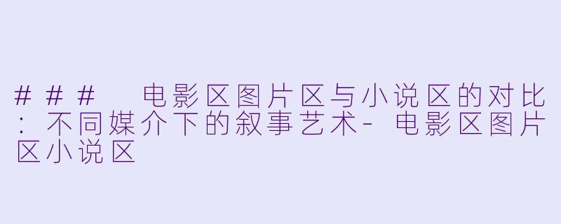 ### 电影区图片区与小说区的对比：不同媒介下的叙事艺术-电影区图片区小说区