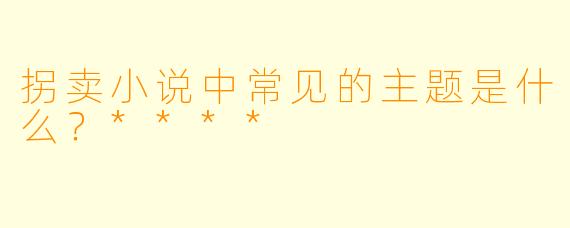 拐卖小说中常见的主题是什么？****