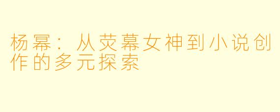 杨幂：从荧幕女神到小说创作的多元探索