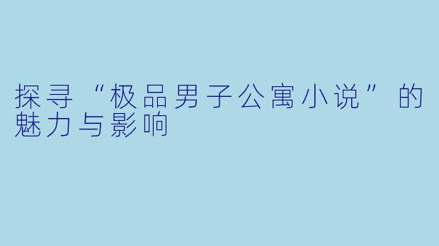探寻“极品男子公寓小说”的魅力与影响