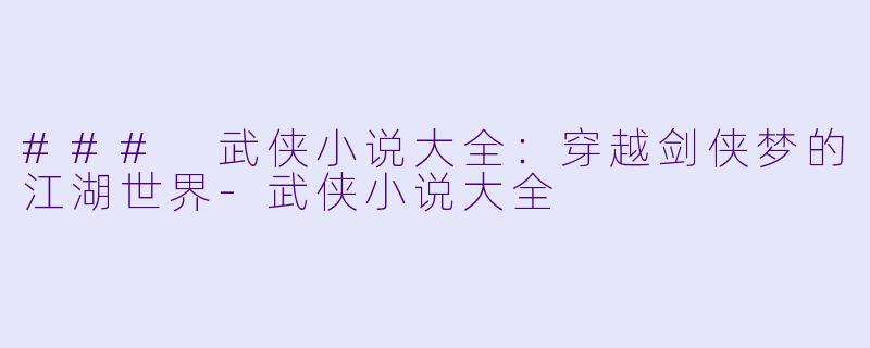 ### 武侠小说大全：穿越剑侠梦的江湖世界-武侠小说大全
