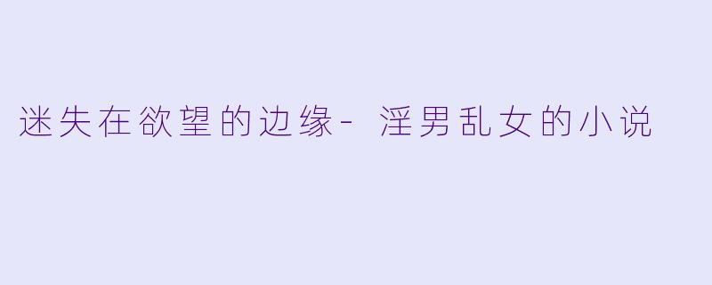 迷失在欲望的边缘-淫男乱女的小说