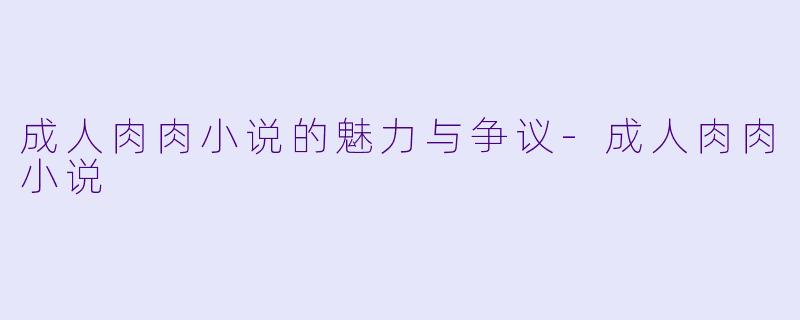 成人肉肉小说的魅力与争议-成人肉肉小说