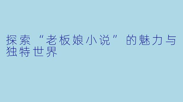 探索“老板娘小说”的魅力与独特世界
