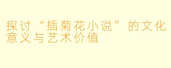探讨“插菊花小说”的文化意义与艺术价值