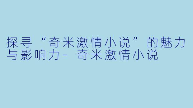 探寻“奇米激情小说”的魅力与影响力-奇米激情小说