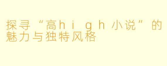 探寻“高high小说”的魅力与独特风格