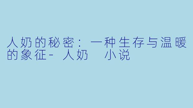 人奶的秘密：一种生存与温暖的象征-人奶 小说