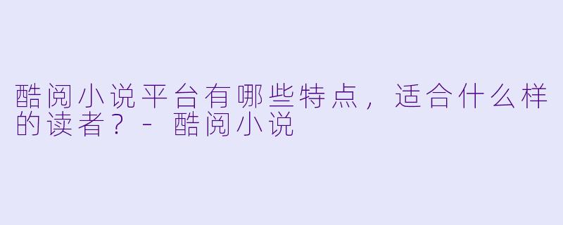 酷阅小说平台有哪些特点,适合什么样的读者?