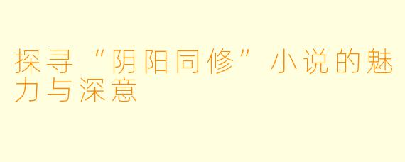 探寻“阴阳同修”小说的魅力与深意