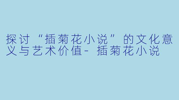 探讨“插菊花小说”的文化意义与艺术价值-插菊花小说
