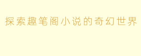 探索趣笔阁小说的奇幻世界