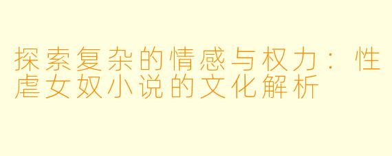 探索复杂的情感与权力:性虐女奴小说的文化解析