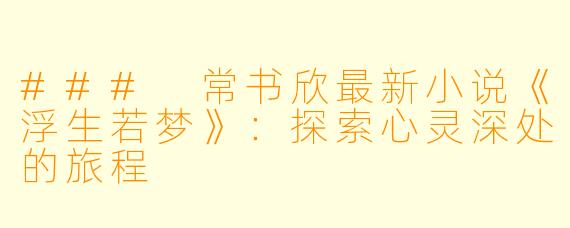 ### 常书欣最新小说《浮生若梦》：探索心灵深处的旅程