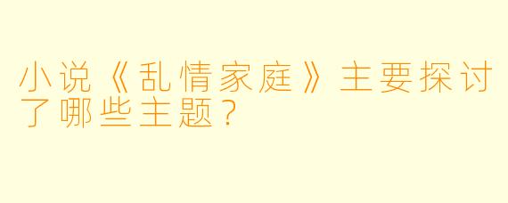 小说《乱情家庭》主要探讨了哪些主题？