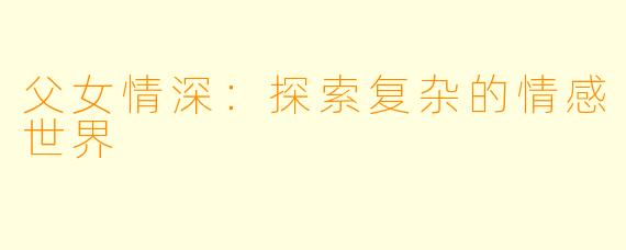 父女情深:探索复杂的情感世界