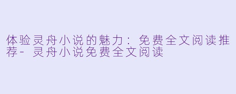 体验灵舟小说的魅力:免费全文阅读推荐