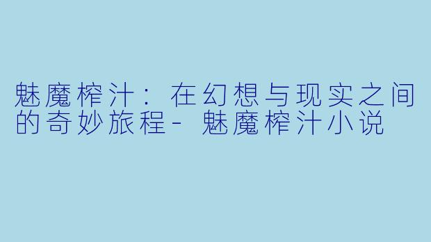 魅魔榨汁：在幻想与现实之间的奇妙旅程-魅魔榨汁小说